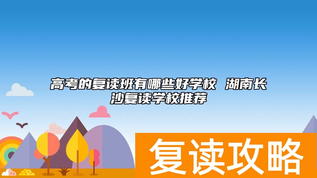 高考的复读班有哪些好学校 湖南长沙复读学校推荐