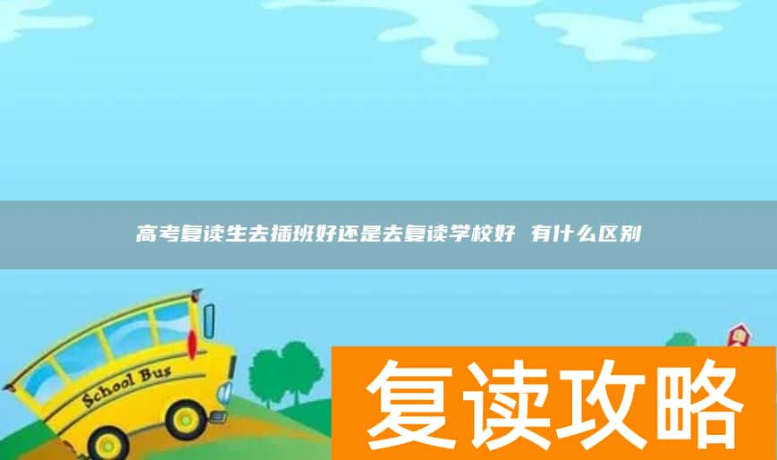 高考复读生去插班好还是去复读学校好 有什么区别