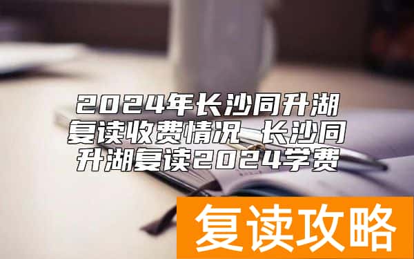 2024年长沙同升湖复读收费情况 长沙同升湖复读2024学费